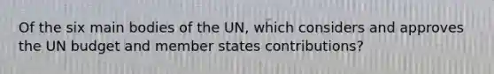 Of the six main bodies of the UN, which considers and approves the UN budget and member states contributions?