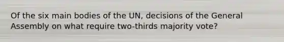 Of the six main bodies of the UN, decisions of the General Assembly on what require two-thirds majority vote?