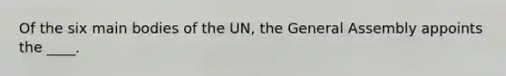 Of the six main bodies of the UN, the General Assembly appoints the ____.