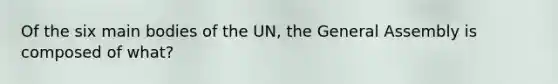 Of the six main bodies of the UN, the General Assembly is composed of what?