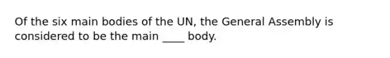 Of the six main bodies of the UN, the General Assembly is considered to be the main ____ body.