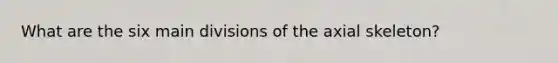 What are the six main divisions of the axial skeleton?