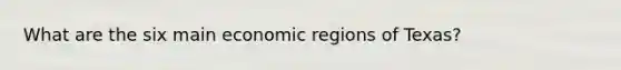 What are the six main economic regions of Texas?