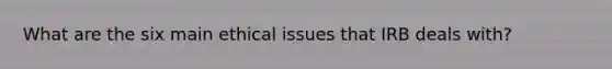 What are the six main ethical issues that IRB deals with?