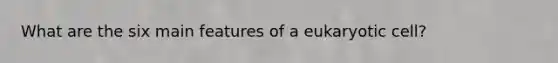 What are the six main features of a eukaryotic cell?