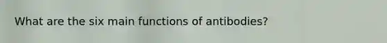 What are the six main functions of antibodies?