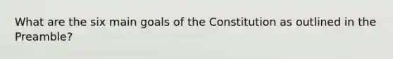 What are the six main goals of the Constitution as outlined in the Preamble?