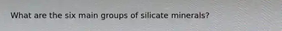 What are the six main groups of silicate minerals?