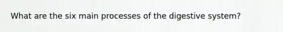 What are the six main processes of the digestive system?