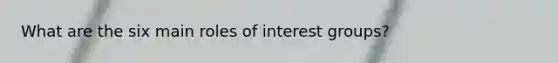 What are the six main roles of interest groups?