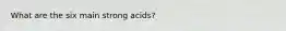 What are the six main strong acids?