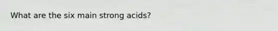 What are the six main strong acids?