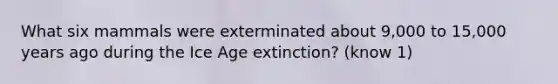 What six mammals were exterminated about 9,000 to 15,000 years ago during the Ice Age extinction? (know 1)