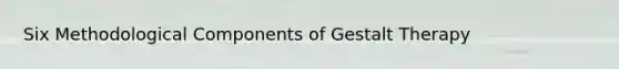 Six Methodological Components of Gestalt Therapy