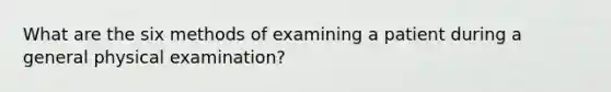 What are the six methods of examining a patient during a general physical examination?