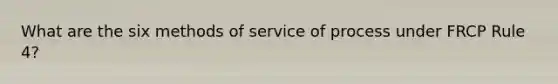 What are the six methods of service of process under FRCP Rule 4?