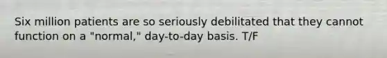 Six million patients are so seriously debilitated that they cannot function on a "normal," day-to-day basis. T/F