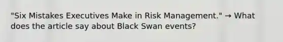 "Six Mistakes Executives Make in Risk Management." → What does the article say about Black Swan events?