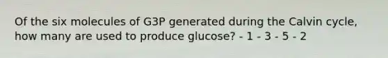 Of the six molecules of G3P generated during the Calvin cycle, how many are used to produce glucose? - 1 - 3 - 5 - 2