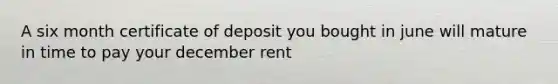 A six month certificate of deposit you bought in june will mature in time to pay your december rent