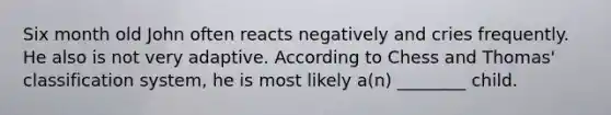 Six month old John often reacts negatively and cries frequently. He also is not very adaptive. According to Chess and Thomas' classification system, he is most likely a(n) ________ child.