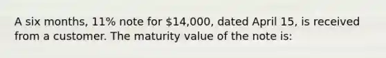 A six months, 11% note for 14,000, dated April 15, is received from a customer. The maturity value of the note is: