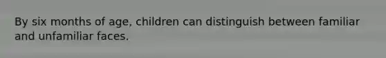 By six months of age, children can distinguish between familiar and unfamiliar faces.
