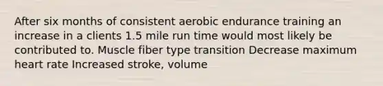 After six months of consistent aerobic endurance training an increase in a clients 1.5 mile run time would most likely be contributed to. Muscle fiber type transition Decrease maximum heart rate Increased stroke, volume