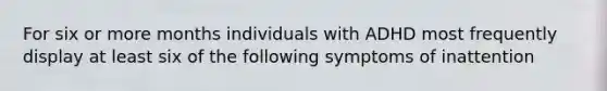 For six or more months individuals with ADHD most frequently display at least six of the following symptoms of inattention