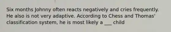 Six months Johnny often reacts negatively and cries frequently. He also is not very adaptive. According to Chess and Thomas' classification system, he is most likely a ___ child