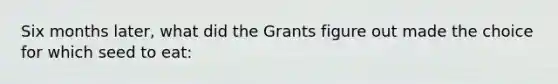 Six months later, what did the Grants figure out made the choice for which seed to eat: