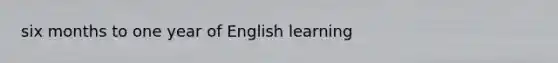 six months to one year of English learning