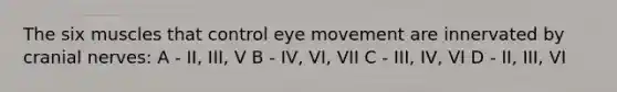 The six muscles that control eye movement are innervated by cranial nerves: A - II, III, V B - IV, VI, VII C - III, IV, VI D - II, III, VI