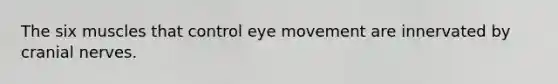 The six muscles that control eye movement are innervated by cranial nerves.