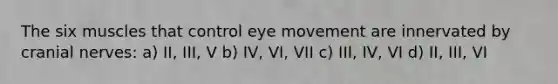 The six muscles that control eye movement are innervated by cranial nerves: a) II, III, V b) IV, VI, VII c) III, IV, VI d) II, III, VI