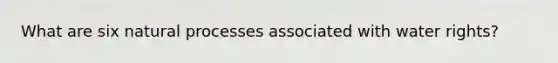 What are six natural processes associated with water rights?