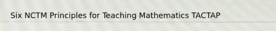 Six NCTM Principles for Teaching Mathematics TACTAP