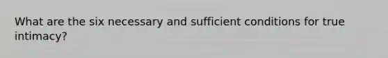 What are the six necessary and sufficient conditions for true intimacy?