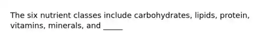 The six nutrient classes include carbohydrates, lipids, protein, vitamins, minerals, and _____