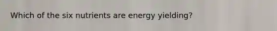 Which of the six nutrients are energy yielding?