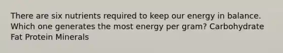 There are six nutrients required to keep our energy in balance. Which one generates the most energy per gram? Carbohydrate Fat Protein Minerals