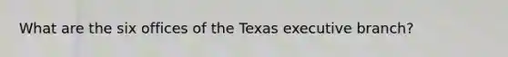 What are the six offices of the Texas executive branch?