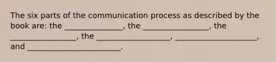 The six parts of the communication process as described by the book are: the _______________, the _________________, the _________________, the ___________________, _____________________, and ________________________.