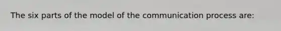 The six parts of the model of the communication process are: