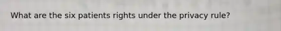 What are the six patients rights under the privacy rule?