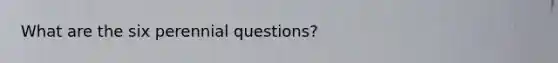 What are the six perennial questions?