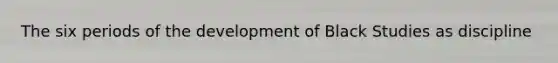 The six periods of the development of Black Studies as discipline