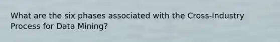 What are the six phases associated with the Cross-Industry Process for Data Mining?
