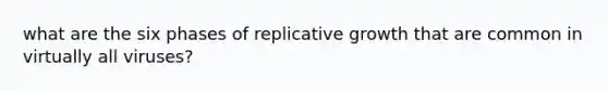 what are the six phases of replicative growth that are common in virtually all viruses?