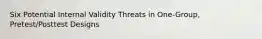 Six Potential Internal Validity Threats in One-Group, Pretest/Posttest Designs